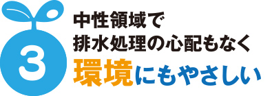 中性領域で排水処理の心配もなく環境にもやさしい